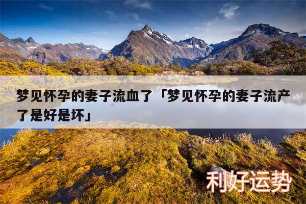 梦见怀孕的妻子流血了及梦见怀孕的妻子流产了是好是坏