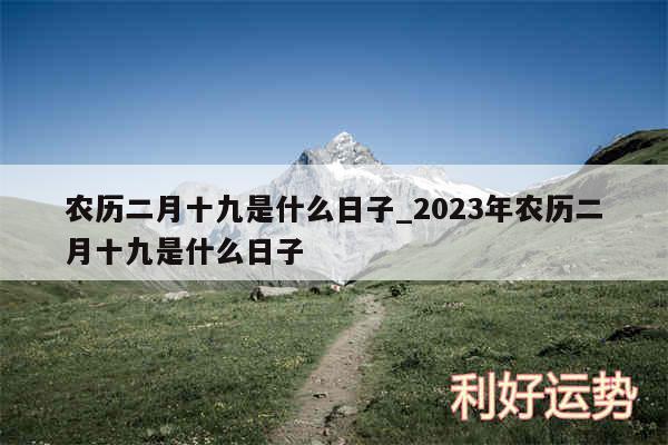 农历二月十九是什么日子_2024年农历二月十九是什么日子