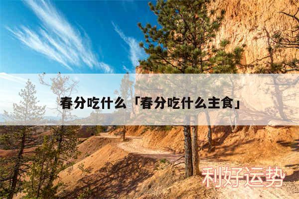 春分吃什么及春分吃什么主食