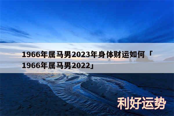 1966年属马男2024年身体财运如何及1966年属马男2024