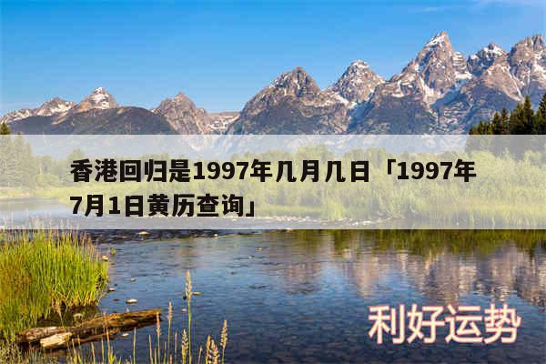 香港回归是1997年几月几日及1997年7月1日黄历查询