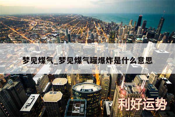 梦见煤气_梦见煤气罐爆炸是什么意思