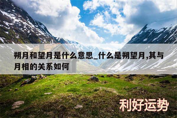 朔月和望月是什么意思_什么是朔望月,其与月相的关系如何
