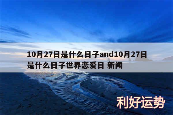 10月27日是什么日子and10月27日是什么日子世界恋爱日 新闻