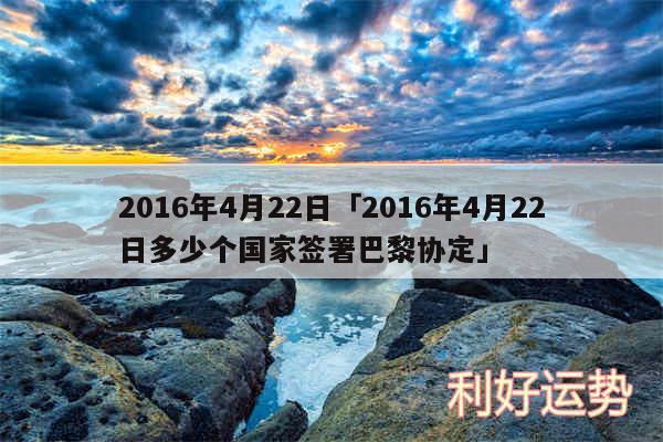 2016年4月22日及2016年4月22日多少个国家签署巴黎协定