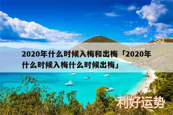 2020年什么时候入梅和出梅及2020年什么时候入梅什么时候出梅