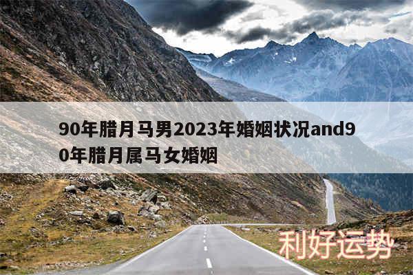 90年腊月马男2024年婚姻状况and90年腊月属马女婚姻