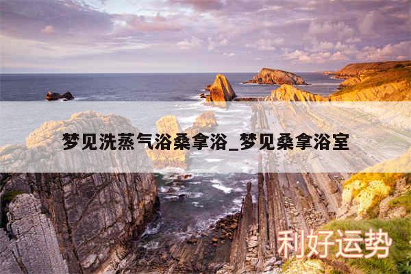 梦见洗蒸气浴桑拿浴_梦见桑拿浴室