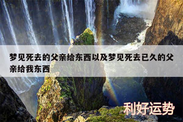 梦见死去的父亲给东西以及梦见死去已久的父亲给我东西