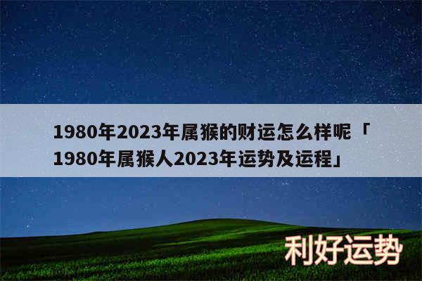 1980年2024年属猴的财运怎么样呢及1980年属猴人2024年运势及运程