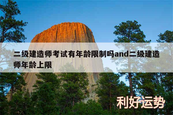 二级建造师考试有年龄限制吗and二级建造师年龄上限