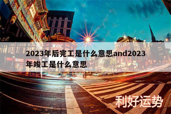 2024年后完工是什么意思and2024年竣工是什么意思