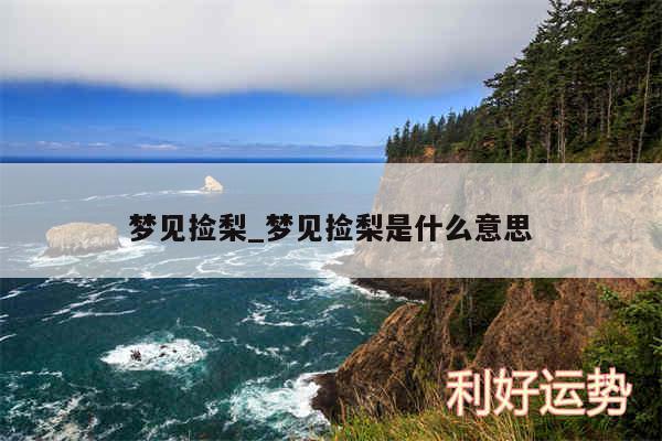 梦见捡梨_梦见捡梨是什么意思