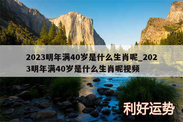 2024明年满40岁是什么生肖呢_2024明年满40岁是什么生肖呢视频