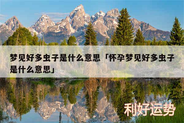 梦见好多虫子是什么意思及怀孕梦见好多虫子是什么意思