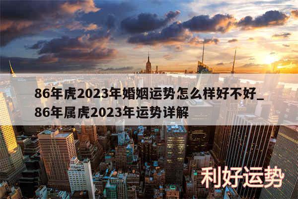 86年虎2024年婚姻运势怎么样好不好_86年属虎2024年运势详解