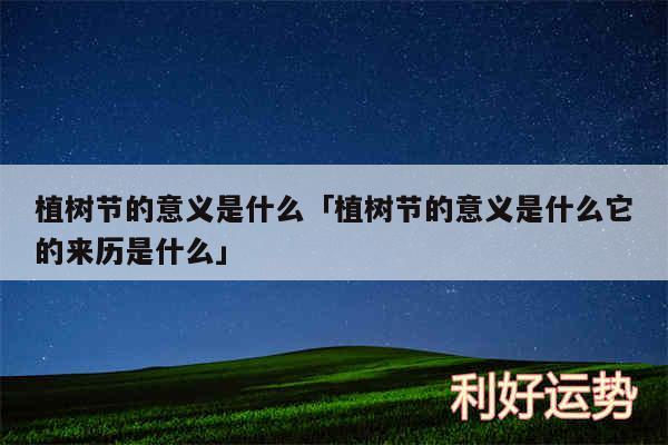植树节的意义是什么及植树节的意义是什么它的来历是什么