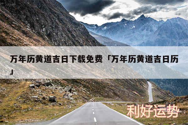 万年历黄道吉日下载免费及万年历黄道吉日历