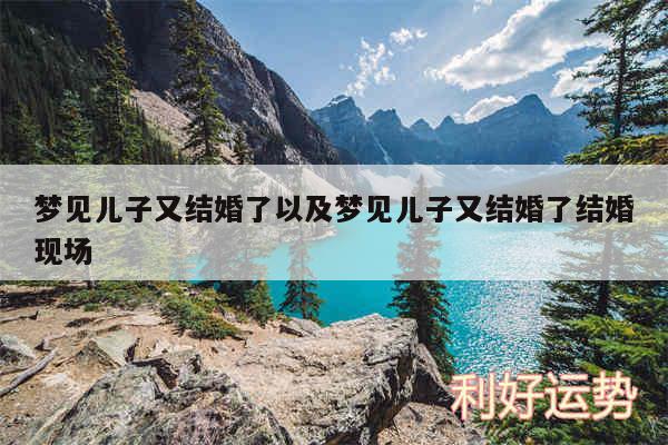 梦见儿子又结婚了以及梦见儿子又结婚了结婚现场