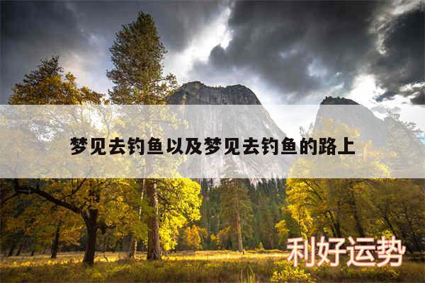 梦见去钓鱼以及梦见去钓鱼的路上