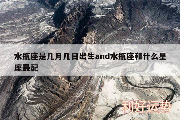 水瓶座是几月几日出生and水瓶座和什么星座最配