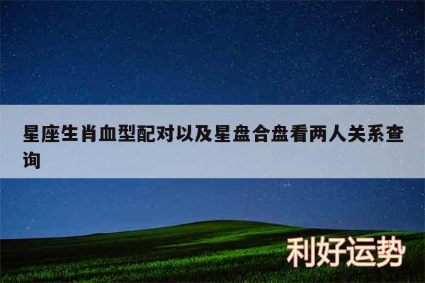 星座生肖血型配对以及星盘合盘看两人关系查询