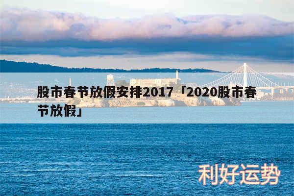 股市春节放假安排2017及2020股市春节放假