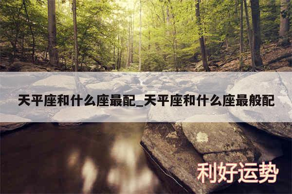 天平座和什么座最配_天平座和什么座最般配