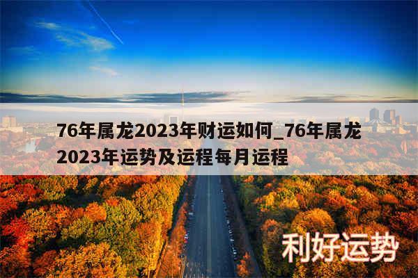 76年属龙2024年财运如何_76年属龙2024年运势及运程每月运程