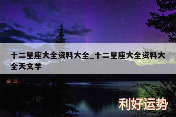 十二星座大全资料大全_十二星座大全资料大全天文学