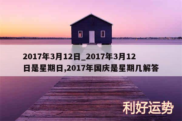 2017年3月12日_2017年3月12日是星期日,2017年国庆是星期几解答