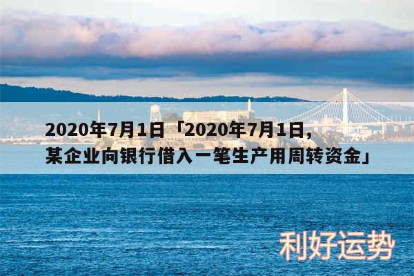 2020年7月1日及2020年7月1日,某企业向银行借入一笔生产用周转资金