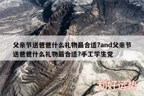 父亲节送爸爸什么礼物最合适?and父亲节送爸爸什么礼物最合适?手工学生党