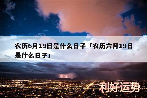 农历6月19日是什么日子及农历六月19日是什么日子