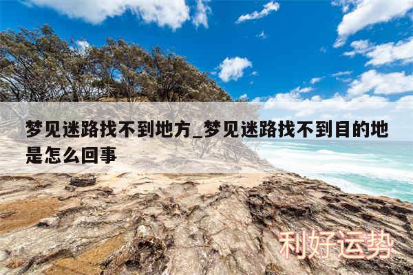 梦见迷路找不到地方_梦见迷路找不到目的地是怎么回事