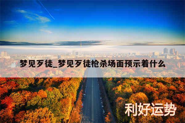 梦见歹徒_梦见歹徒枪杀场面预示着什么