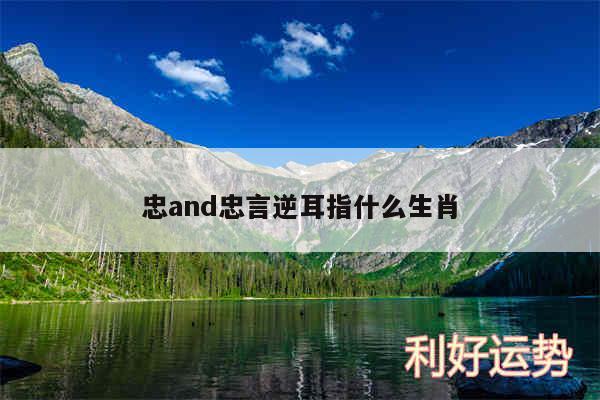 忠and忠言逆耳指什么生肖