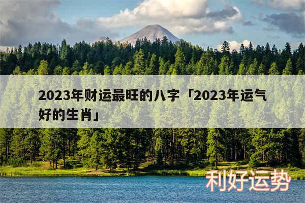 2024年财运最旺的八字及2024年运气好的生肖