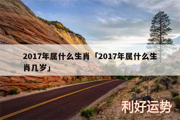 2017年属什么生肖及2017年属什么生肖几岁