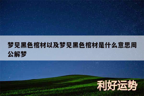 梦见黑色棺材以及梦见黑色棺材是什么意思周公解梦