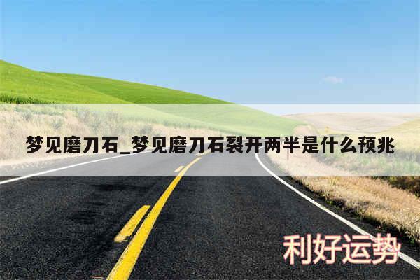 梦见磨刀石_梦见磨刀石裂开两半是什么预兆