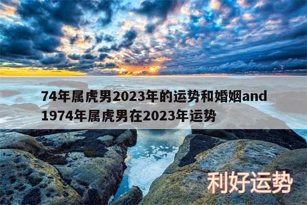 74年属虎男2024年的运势和婚姻and1974年属虎男在2024年运势