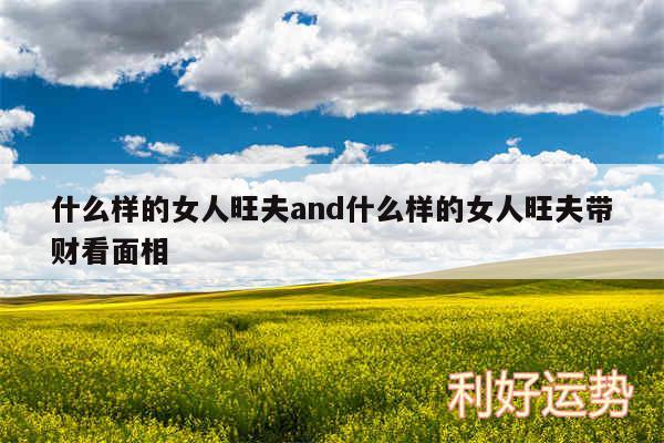 什么样的女人旺夫and什么样的女人旺夫带财看面相