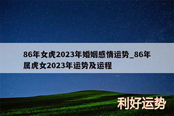 86年女虎2024年婚姻感情运势_86年属虎女2024年运势及运程