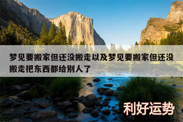 梦见要搬家但还没搬走以及梦见要搬家但还没搬走把东西都给别人了